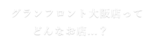 グランフロント大阪店ってどんなお店