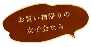 お買い物帰りの 女子会なら