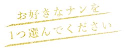 お好きなナンを 1つ選んでください