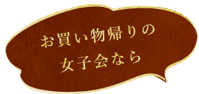 お買い物帰りの 女子会なら